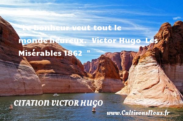 Le bonheur veut tout le monde heureux.  Victor Hugo  Les Misérables 1862   CITATION VICTOR HUGO - Citations bonheur - Citations heureux