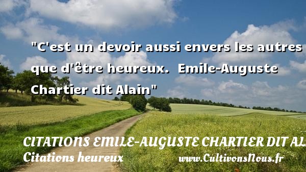 C est un devoir aussi envers les autres que d être heureux.  Emile-Auguste Chartier dit Alain CITATIONS EMILE-AUGUSTE CHARTIER DIT ALAIN - Citations heureux