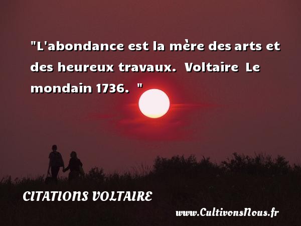 L abondance est la mère des arts et des heureux travaux.  Voltaire  Le mondain 1736.   CITATIONS VOLTAIRE - Citations heureux