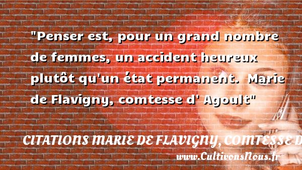 Penser est, pour un grand nombre de femmes, un accident heureux plutôt qu un état permanent.  Marie de Flavigny, comtesse d  Agoult CITATIONS MARIE DE FLAVIGNY, COMTESSE D'AGOULT - Citations heureux