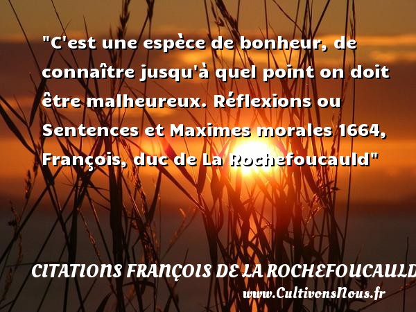 C est une espèce de bonheur, de connaître jusqu à quel point on doit être malheureux. Réflexions ou Sentences et Maximes morales 1664, François, duc de La Rochefoucauld CITATIONS FRANÇOIS DE LA ROCHEFOUCAULD - Citations François de La Rochefoucauld - Citations heureux