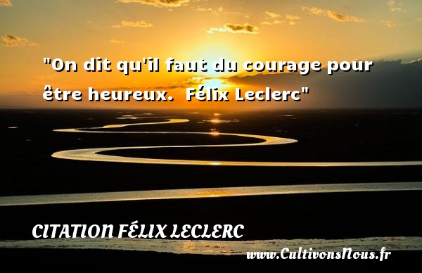 On dit qu il faut du courage pour être heureux.  Félix Leclerc CITATION FÉLIX LECLERC - Citation Félix Leclerc - Citations heureux