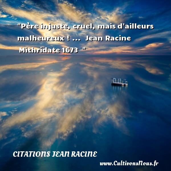 Père injuste, cruel, mais d ailleurs malheureux ! ...  Jean Racine  Mithridate 1673   CITATIONS JEAN RACINE - Citation date - Citations heureux