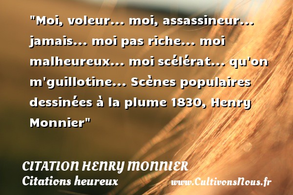 Moi, voleur... moi, assassineur... jamais... moi pas riche... moi malheureux... moi scélérat... qu on m guillotine... Scènes populaires dessinées à la plume 1830, Henry Monnier CITATION HENRY MONNIER - Citations heureux