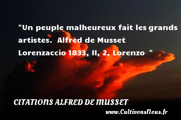 Un peuple malheureux fait les grands artistes.  Alfred de Musset  Lorenzaccio 1833, II, 2, Lorenzo   CITATIONS ALFRED DE MUSSET - Citations heureux