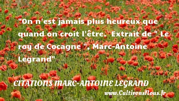 On n est jamais plus heureux que quand on croit l être.  Extrait de   Le roy de Cocagne  , Marc-Antoine Legrand CITATIONS MARC-ANTOINE LEGRAND - Citations heureux