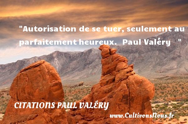 Autorisation de se tuer, seulement au parfaitement heureux.  Paul Valéry    CITATIONS PAUL VALÉRY - Citations Paul Valéry - Citations heureux