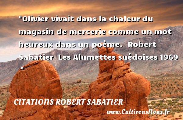 Olivier vivait dans la chaleur du magasin de mercerie comme un mot heureux dans un poème.  Robert Sabatier  Les Alumettes suédoises 1969   CITATIONS ROBERT SABATIER - Citations heureux
