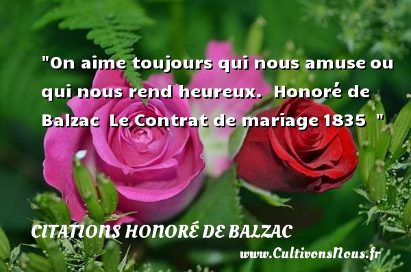On aime toujours qui nous amuse ou qui nous rend heureux.  Honoré de Balzac  Le Contrat de mariage 1835   CITATIONS HONORÉ DE BALZAC - Citations Honoré de Balzac - Citations heureux