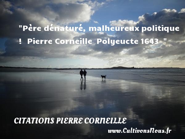 Père dénaturé, malheureux politique !  Pierre Corneille  Polyeucte 1643   CITATIONS PIERRE CORNEILLE - Citations heureux