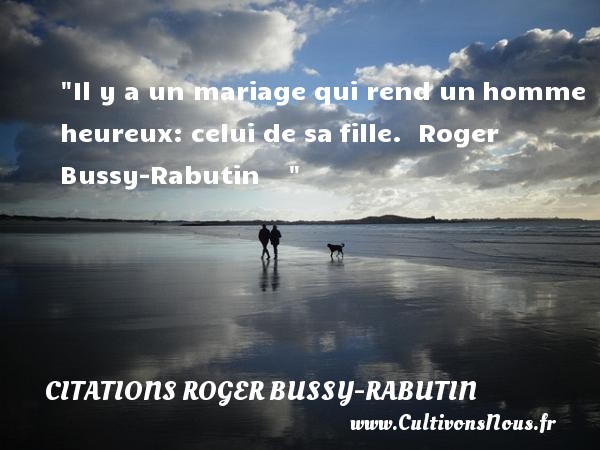 Il y a un mariage qui rend un homme heureux: celui de sa fille.  Roger Bussy-Rabutin     CITATIONS ROGER BUSSY-RABUTIN - Citations heureux