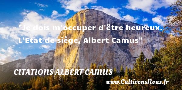 Je dois m occuper d être heureux. L Etat de siège, Albert Camus CITATIONS ALBERT CAMUS - Citations heureux