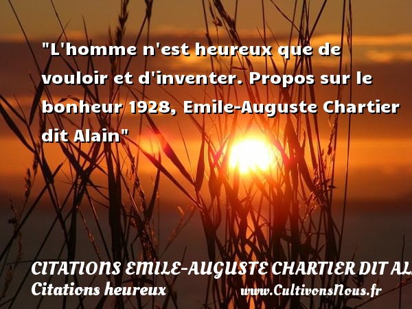 L homme n est heureux que de vouloir et d inventer. Propos sur le bonheur 1928, Emile-Auguste Chartier dit Alain CITATIONS EMILE-AUGUSTE CHARTIER DIT ALAIN - Citations heureux