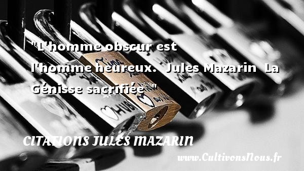 L homme obscur est l homme heureux.  Jules Mazarin  La Génisse sacrifiée   CITATIONS JULES MAZARIN - Citations heureux