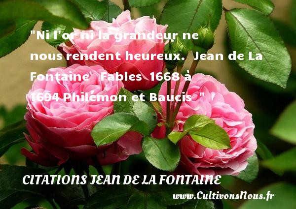 Ni l or ni la grandeur ne nous rendent heureux.  Jean de La Fontaine   Fables  1668 à 1694 Philémon et Baucis   CITATIONS JEAN DE LA FONTAINE - Citation grandeur - Citations heureux
