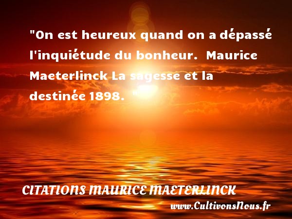 On est heureux quand on a dépassé l inquiétude du bonheur.  Maurice Maeterlinck La sagesse et la destinée 1898.   CITATIONS MAURICE MAETERLINCK - Citations heureux