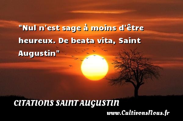 Nul n est sage à moins d être heureux. De beata vita, Saint Augustin CITATIONS SAINT AUGUSTIN - Citations heureux