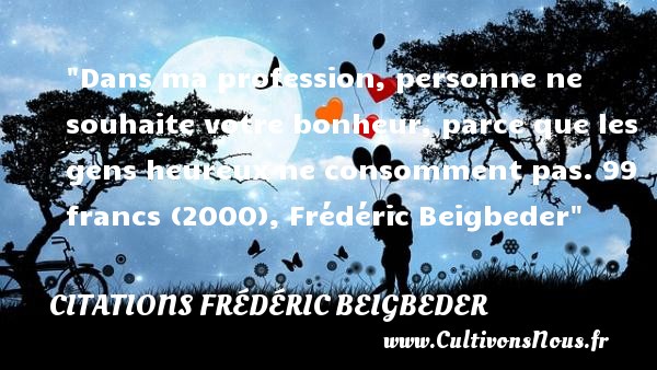 Dans ma profession, personne ne souhaite votre bonheur, parce que les gens heureux ne consomment pas. 99 francs (2000), Frédéric Beigbeder CITATIONS FRÉDÉRIC BEIGBEDER - Citations Frédéric Beigbeder - Citations heureux