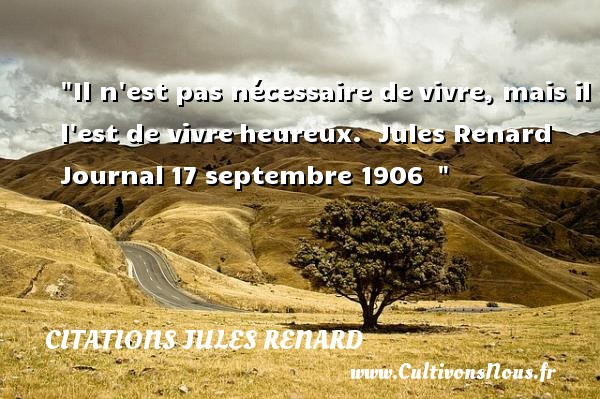Il n est pas nécessaire de vivre, mais il l est de vivre heureux.  Jules Renard  Journal 17 septembre 1906   CITATIONS JULES RENARD - Citations heureux