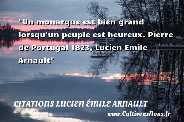 Un monarque est bien grand lorsqu un peuple est heureux. Pierre de Portugal 1823, Lucien Emile Arnault CITATIONS LUCIEN ÉMILE ARNAULT - Citations heureux