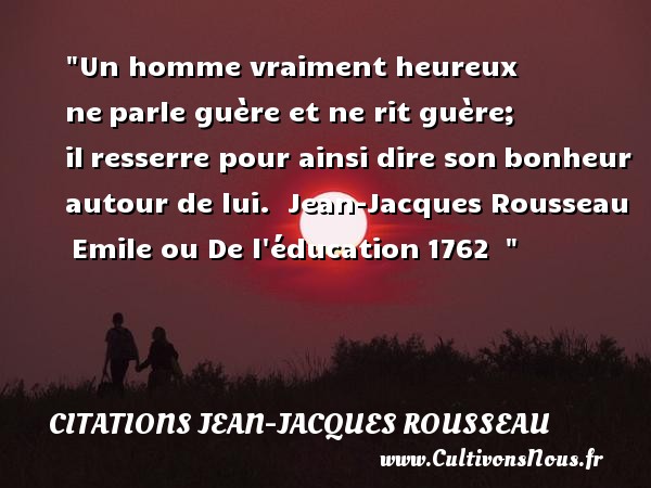 Un homme vraiment heureux ne parle guère et ne rit guère; il resserre pour ainsi dire son bonheur autour de lui.  Jean-Jacques Rousseau  Emile ou De l éducation 1762   CITATIONS JEAN-JACQUES ROUSSEAU - Citation éducation - Citations heureux