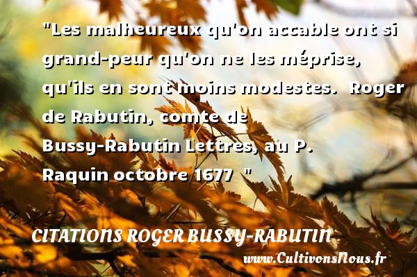 Les malheureux qu on accable ont si grand-peur qu on ne les méprise, qu ils en sont moins modestes.  Roger de Rabutin, comte de Bussy-Rabutin Lettres, au P. Raquin octobre 1677   CITATIONS ROGER BUSSY-RABUTIN - Citations heureux