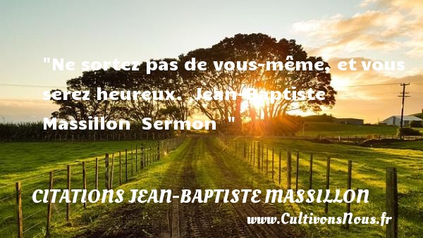 Ne sortez pas de vous-même, et vous serez heureux.  Jean-Baptiste Massillon  Sermon   CITATIONS JEAN-BAPTISTE MASSILLON - Citations heureux
