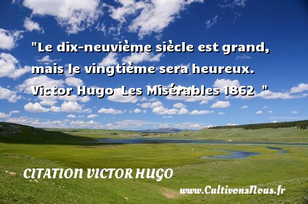 Le dix-neuvième siècle est grand, mais le vingtième sera heureux.  Victor Hugo  Les Misérables 1862   CITATION VICTOR HUGO - Citations heureux