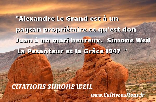 Alexandre Le Grand est à un paysan propriétaire ce qu est don Juan à un mari heureux.  Simone Weil  La Pesanteur et la Grâce 1947   CITATIONS SIMONE WEIL - Citations heureux