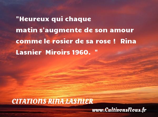 Heureux qui chaque matin s augmente de son amour comme le rosier de sa rose !  Rina Lasnier  Miroirs 1960.   CITATIONS RINA LASNIER - Citation matin - Citations heureux