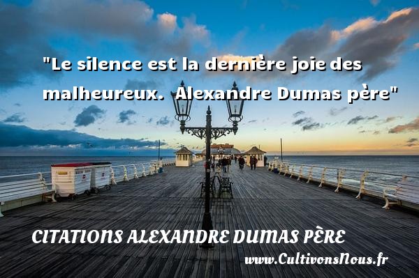 Le silence est la dernière joie des malheureux.  Alexandre Dumas père CITATIONS ALEXANDRE DUMAS PÈRE - Citations Alexandre Dumas père - Citations heureux