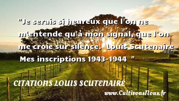 Je serais si heureux que l on ne m entende qu à mon signal, que l on me croie sur silence.  Louis Scutenaire  Mes inscriptions 1943-1944   CITATIONS LOUIS SCUTENAIRE - Citations heureux