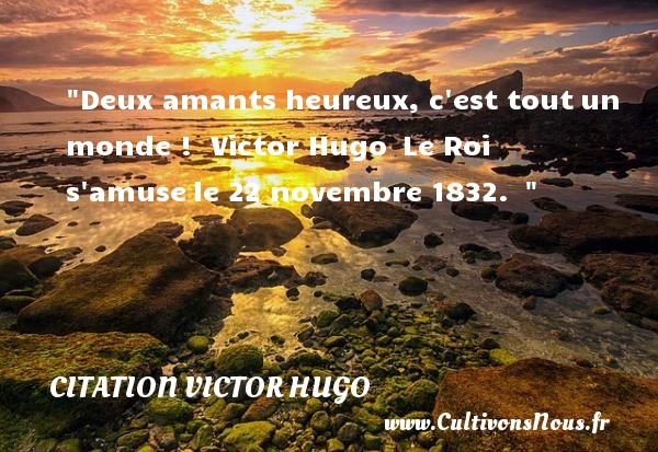 Deux amants heureux, c est tout un monde !  Victor Hugo  Le Roi s amuse le 22 novembre 1832.   CITATION VICTOR HUGO - Citations heureux