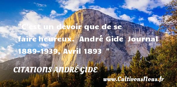 C est un devoir que de se faire heureux.  André Gide  Journal 1889-1939, Avril 1893   CITATIONS ANDRÉ GIDE - Citations André Gide - Citations heureux