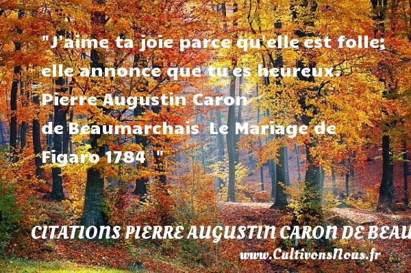 J aime ta joie parce qu elle est folle; elle annonce que tu es heureux.  Pierre Augustin Caron de Beaumarchais  Le Mariage de Figaro 1784   CITATIONS PIERRE AUGUSTIN CARON DE BEAUMARCHAIS - Citations heureux