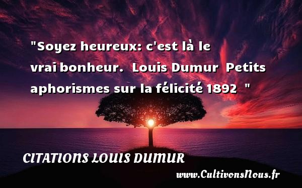 Soyez heureux: c est là le vrai bonheur.  Louis Dumur  Petits aphorismes sur la félicité 1892   CITATIONS LOUIS DUMUR - Citations heureux