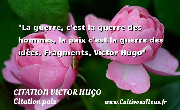 La guerre, c est la guerre des hommes, la paix c est la guerre des idées. Fragments, Victor Hugo CITATION VICTOR HUGO - Citation paix