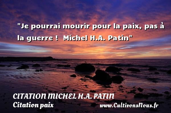 Je pourrai mourir pour la paix, pas à la guerre !  Michel H.A. Patin CITATION MICHEL H.A. PATIN - Citation paix