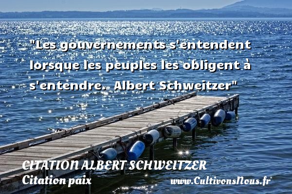 Les gouvernements s entendent lorsque les peuples les obligent à s entendre.  Albert Schweitzer CITATION ALBERT SCHWEITZER - Citation paix