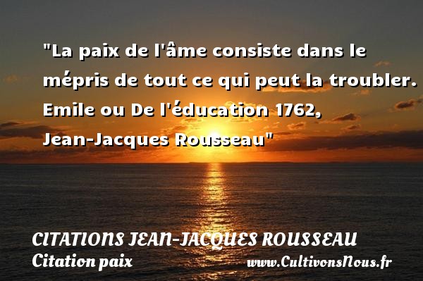 La paix de l âme consiste dans le mépris de tout ce qui peut la troubler. Emile ou De l éducation 1762, Jean-Jacques Rousseau CITATIONS JEAN-JACQUES ROUSSEAU - Citation paix