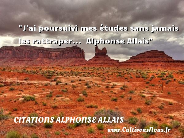 J ai poursuivi mes études sans jamais les rattraper...  Alphonse Allais CITATIONS ALPHONSE ALLAIS - Citation études