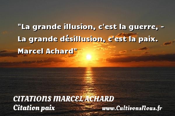 La grande illusion, c est la guerre, - La grande désillusion, c est la paix.  Marcel Achard CITATIONS MARCEL ACHARD - Citation paix