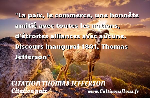 La paix, le commerce, une honnête amitié avec toutes les nations, d étroites alliances avec aucune. Discours inaugural 1801, Thomas Jefferson CITATION THOMAS JEFFERSON - Citation paix