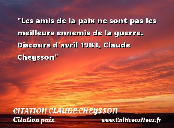 Les amis de la paix ne sont pas les meilleurs ennemis de la guerre. Discours d avril 1983, Claude Cheysson CITATION CLAUDE CHEYSSON - Citation paix