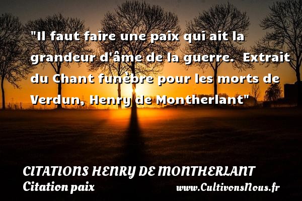Il faut faire une paix qui ait la grandeur d âme de la guerre.  Extrait du Chant funèbre pour les morts de Verdun, Henry de Montherlant CITATIONS HENRY DE MONTHERLANT - Citation paix
