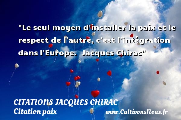 Le seul moyen d installer la paix et le respect de l autre, c est l intégration dans l Europe.  Jacques Chirac CITATIONS JACQUES CHIRAC - Citation paix