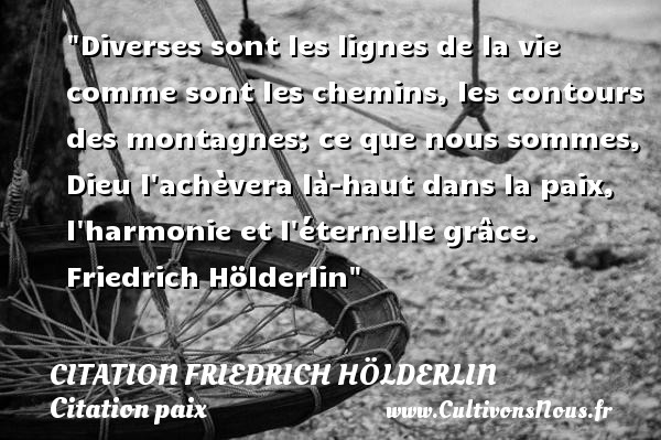 Diverses sont les lignes de la vie comme sont les chemins, les contours des montagnes; ce que nous sommes, Dieu l achèvera là-haut dans la paix, l harmonie et l éternelle grâce.  Friedrich Hölderlin CITATION FRIEDRICH HÖLDERLIN - Citation Friedrich Hölderlin - Citation paix
