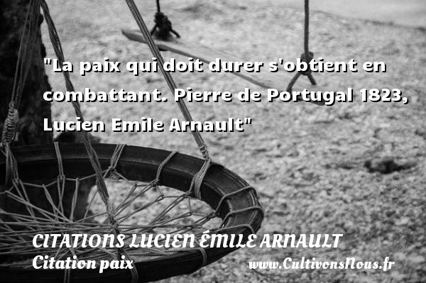 La paix qui doit durer s obtient en combattant. Pierre de Portugal 1823, Lucien Emile Arnault CITATIONS LUCIEN ÉMILE ARNAULT - Citation paix