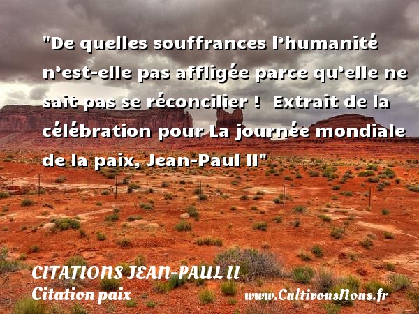 De quelles souffrances l’humanité n’est-elle pas affligée parce qu’elle ne sait pas se réconcilier !  Extrait de la célébration pour La journée mondiale de la paix, Jean-Paul II CITATIONS JEAN-PAUL II - Citation paix