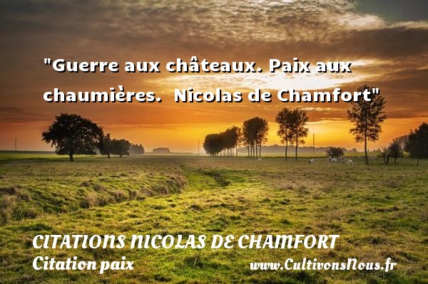 Guerre aux châteaux. Paix aux chaumières.  Nicolas de Chamfort CITATIONS NICOLAS DE CHAMFORT - Citation paix